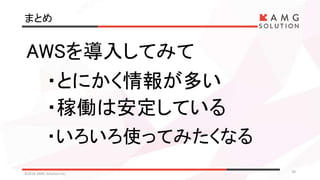 まとめ
©2016 AMG Solution inc. 30
AWSを導入してみて
・とにかく情報が多い
・稼働は安定している
・いろいろ使ってみたくなる
 