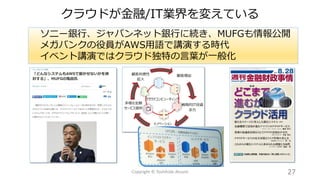 クラウドが金融/IT業界を変えている
27Copyright © Toshihide Atsumi
ソニー銀行、ジャパンネット銀行に続き、MUFGも情報公開
メガバンクの役員がAWS用語で講演する時代
イベント講演ではクラウド独特の言葉が一般化
 