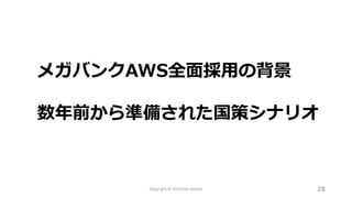 Copyright © Toshihide Atsumi 28
メガバンクAWS全面採用の背景
数年前から準備された国策シナリオ
 