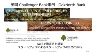 英国 Challenger Bank事例 OakNorth Bank
40Copyright © Toshihide Atsumi
AWSで勘定系を構築
スタートアップによるスタートアップのための銀行
 
