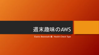 週末趣味のAWS
Elastic Beanstalk 編 Health Check Type
 
