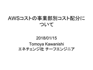 AWSコストの事業部別コスト配分に
ついて
2018/01/15
Tomoya Kawanishi
エネチェンジ社 チーフエンジニア
 