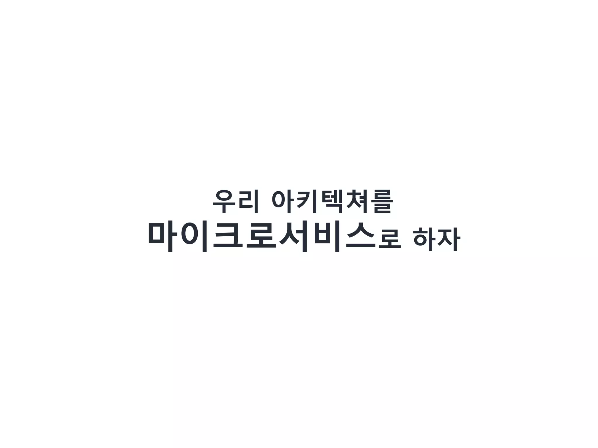 우리 아키텍쳐를
마이크로서비스로 하자
 