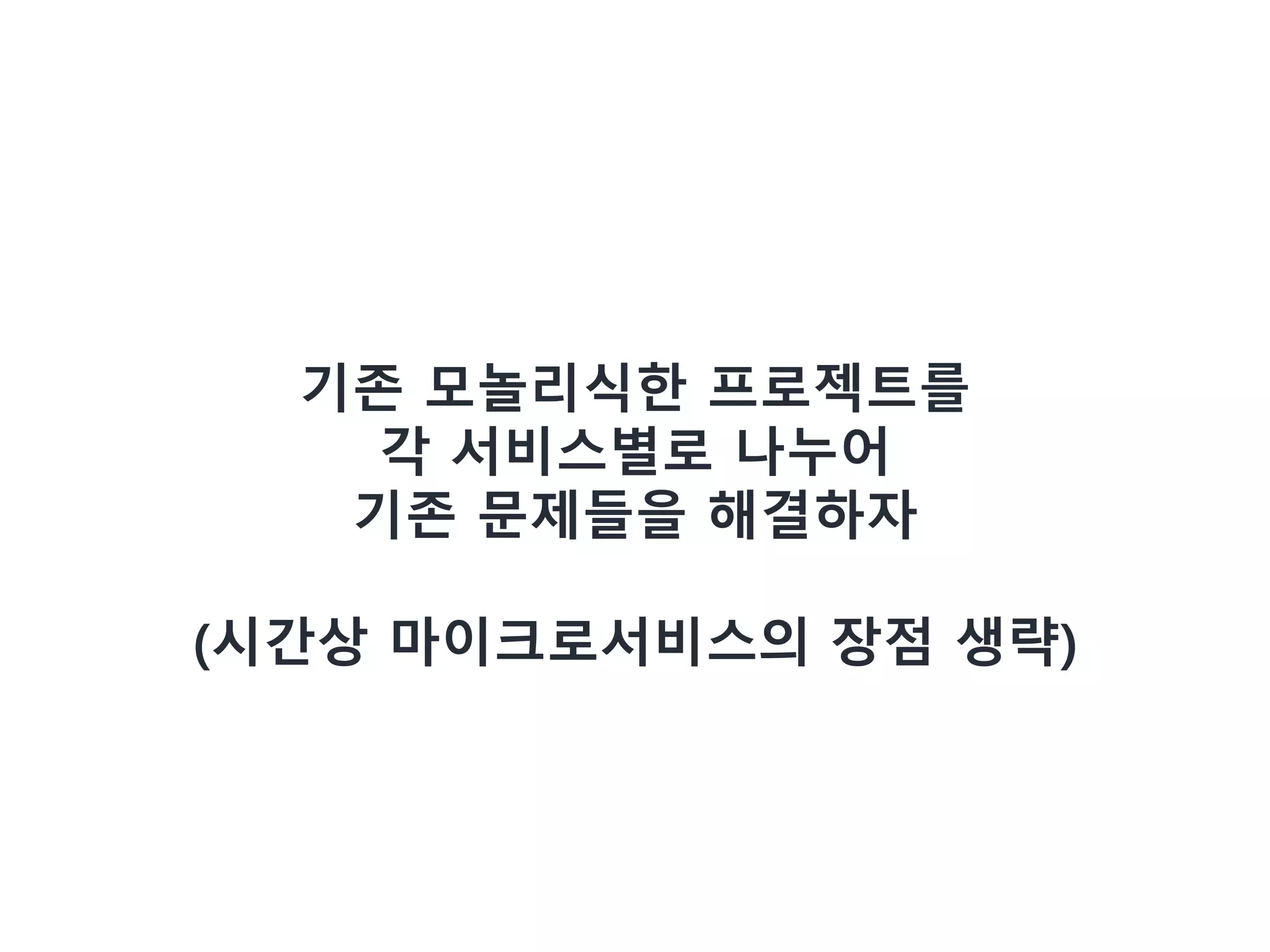 기존 모놀리식한 프로젝트를
각 서비스별로 나누어
기존 문제들을 해결하자
(시간상 마이크로서비스의 장점 생략)
 