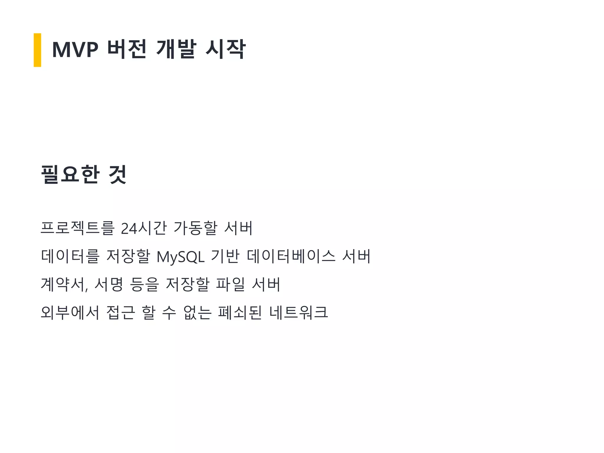 MVP 버전 개발 시작
필요한 것
프로젝트를 24시간 가동할 서버
데이터를 저장할 MySQL 기반 데이터베이스 서버
계약서, 서명 등을 저장할 파일 서버
외부에서 접근 할 수 없는 폐쇠된 네트워크
 