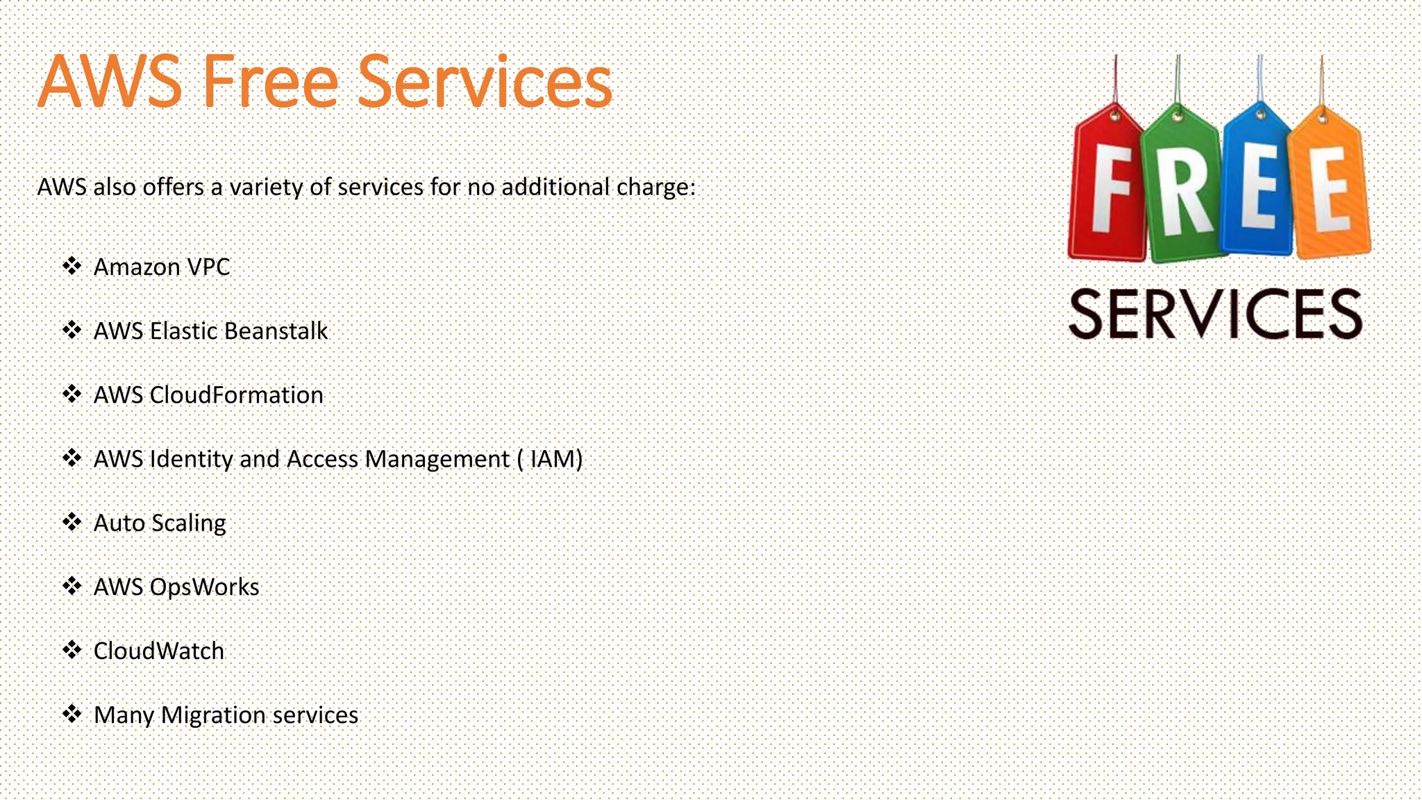AWS Free Services
 Amazon VPC
 AWS Elastic Beanstalk
 AWS CloudFormation
 AWS Identity and Access Management ( IAM)
 Auto Scaling
 AWS OpsWorks
 CloudWatch
 Many Migration services
AWS also offers a variety of services for no additional charge:
 