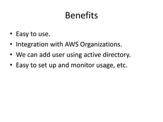Benefits
• Easy to use.
• Integration with AWS Organizations.
• We can add user using active directory.
• Easy to set up and monitor usage, etc.
 