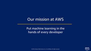 © 2019, Amazon Web Services, Inc. or its affiliates. All rights reserved.
Our mission at AWS
Put machine learning in the
h...
