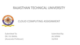 RAJASTHAN TECHNICAL UNIVERSITY
Submitted To:
DR. R.K BAYAL
(Associate Professor)
Submitted By:
JAI SIPANI
16/454
CLOUD COMPUTING ASSIGNMENT
 