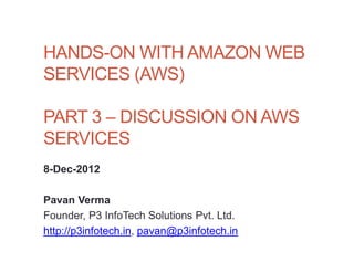 HANDS-ON WITH AMAZON WEB
SERVICES (AWS)

PART 3 – DISCUSSION ON AWS
SERVICES
8-Dec-2012

Pavan Verma
Founder, P3 InfoTech Solutions Pvt. Ltd.
http://p3infotech.in, pavan@p3infotech.in
 