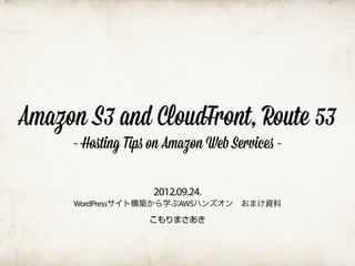 Amazon S3 and CloudFront, Route 53
     - Hoﬆing Tips on Amazon Web Services -

                   2012.09.24.
     WordPressサイト構築から学ぶAWSハンズオン おまけ資料
                  こもりまさあき
 