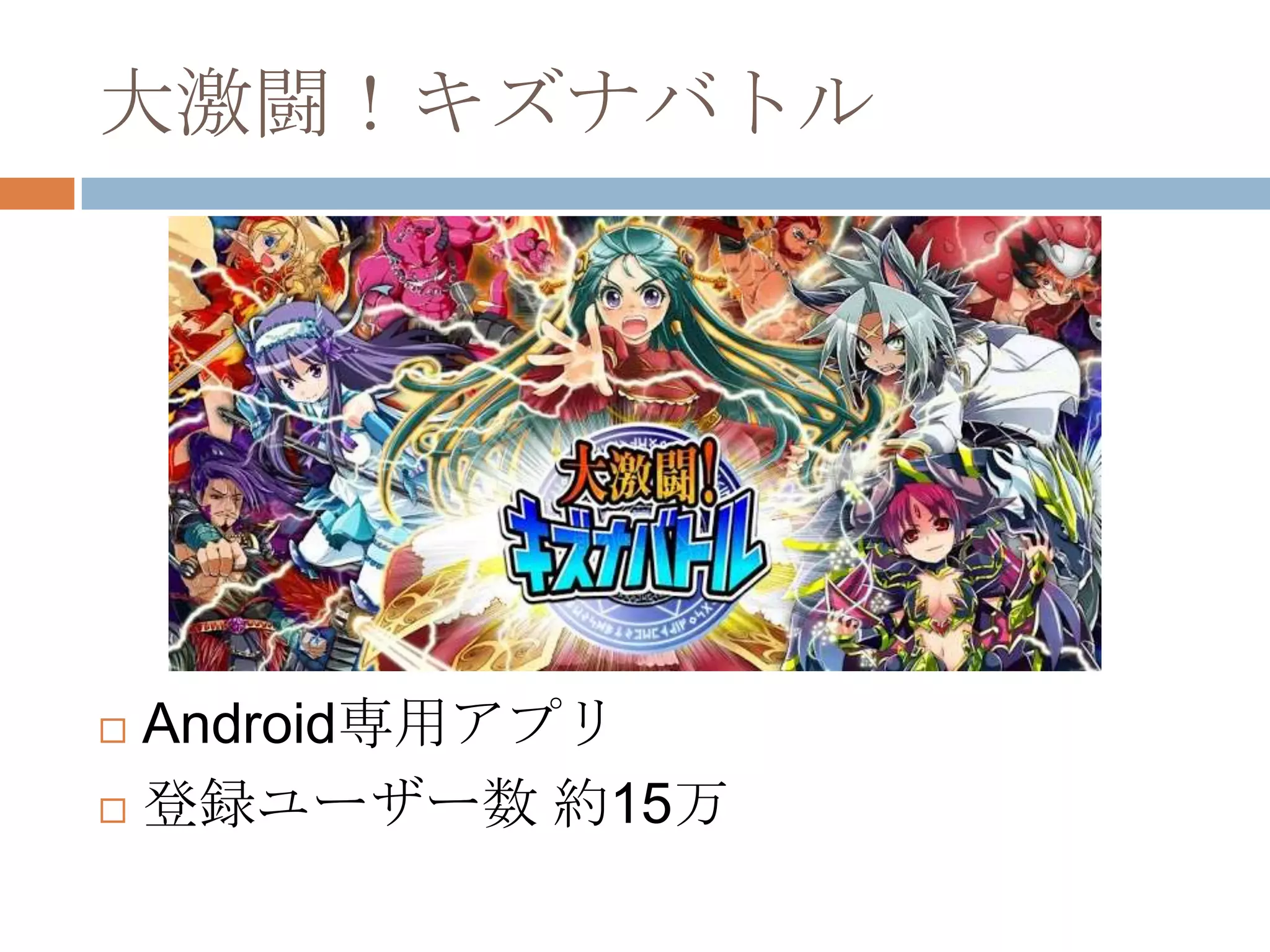 大激闘！キズナバトル
 Android専用アプリ
 登録ユーザー数 約15万
 