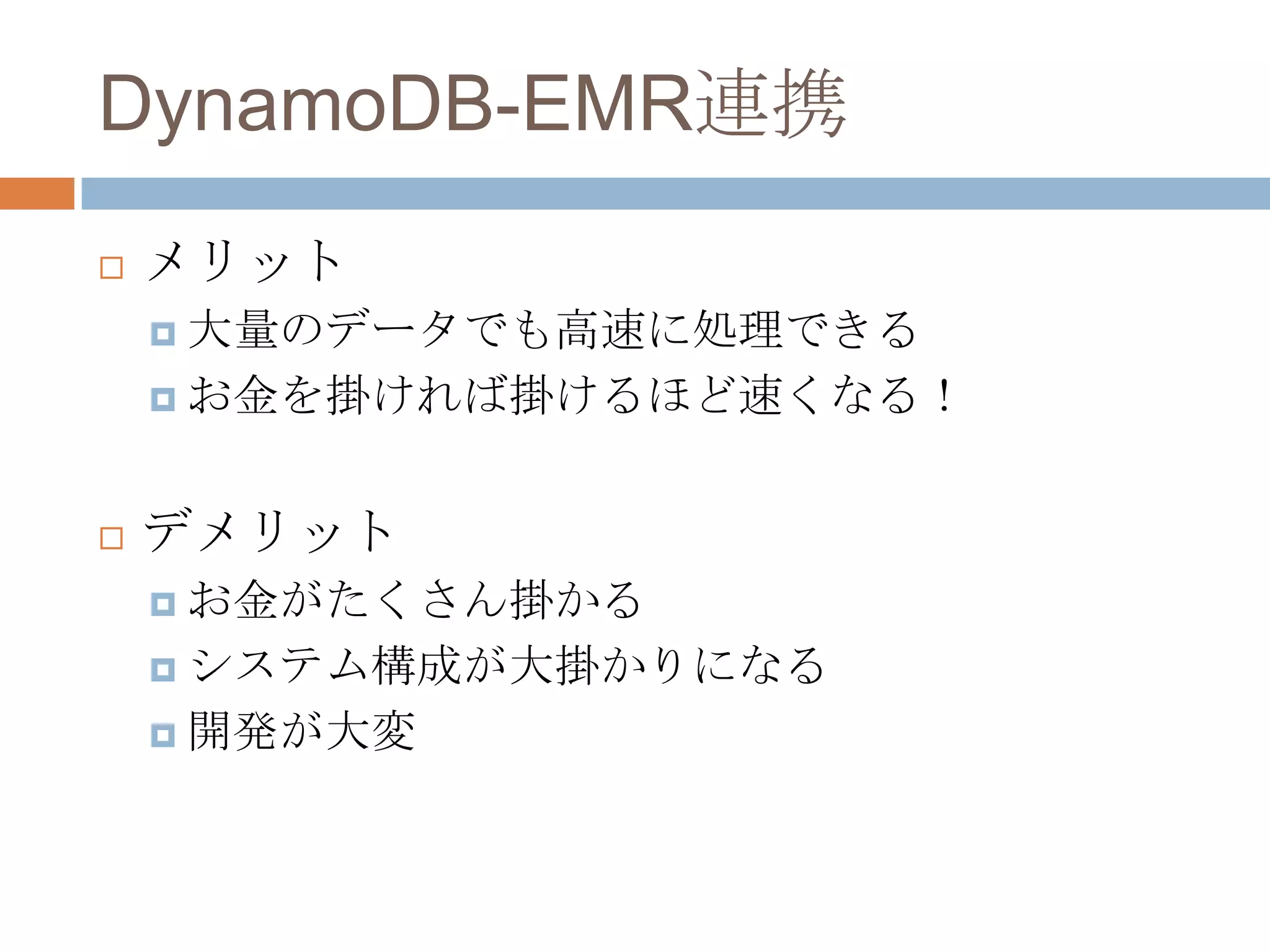 DynamoDB-EMR連携
 メリット
 大量のデータでも高速に処理できる
 お金を掛ければ掛けるほど速くなる！
 デメリット
 お金がたくさん掛かる
 システム構成が大掛かりになる
 開発が大変
 