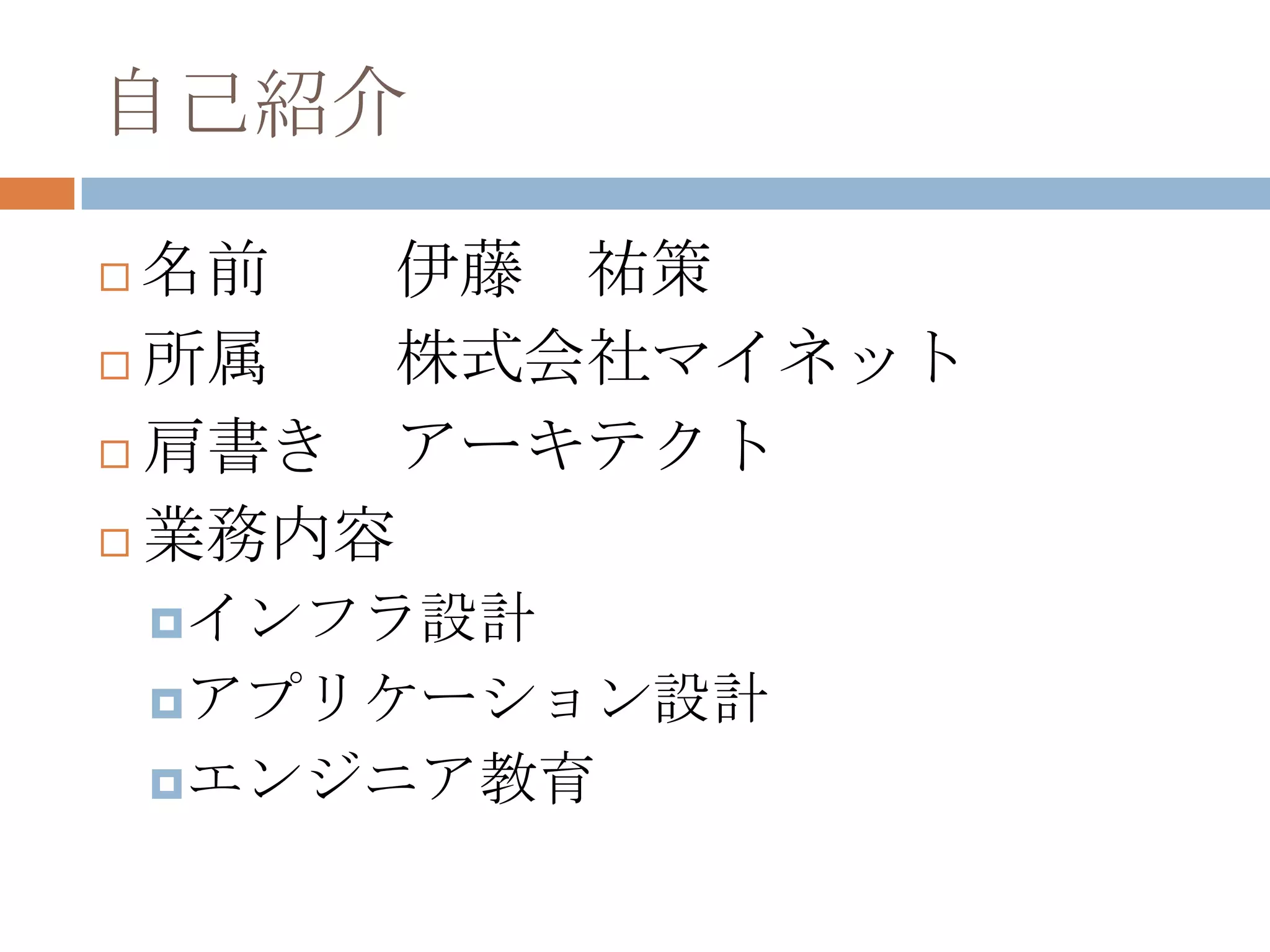 自己紹介
 名前 伊藤 祐策
 所属 株式会社マイネット
 肩書き アーキテクト
 業務内容
インフラ設計
アプリケーション設計
エンジニア教育
 