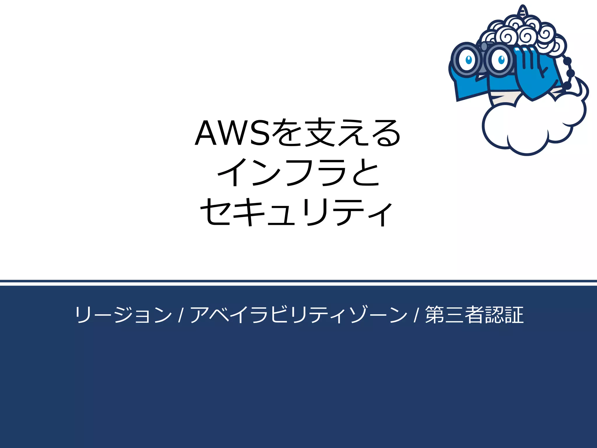 AWSを⽀支える
インフラと
セキュリティ
リージョン / アベイラビリティゾーン / 第三者認証

 