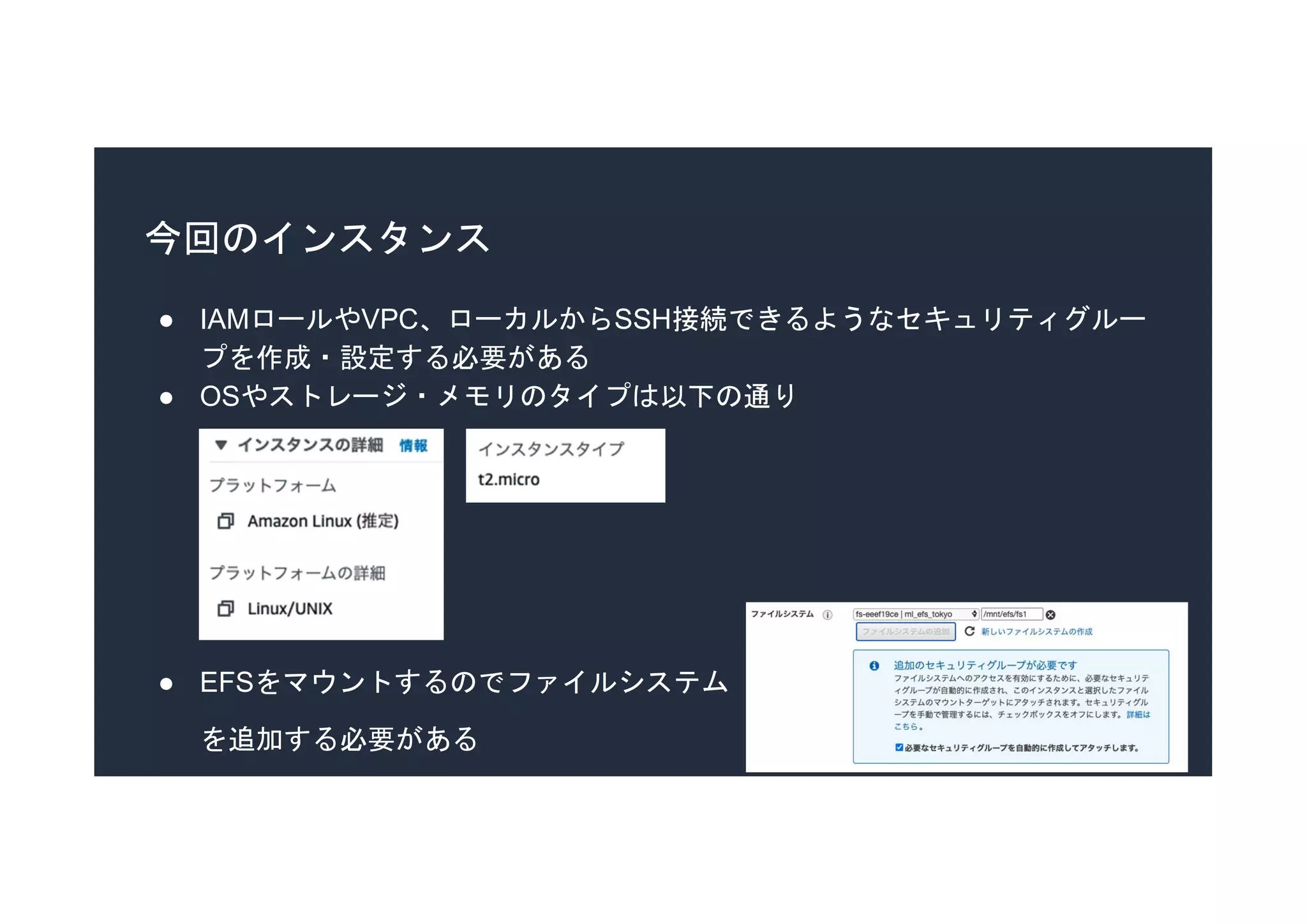 今回のインスタンス
● IAMロールやVPC、ローカルからSSH接続できるようなセキュリティグルー
プを作成・設定する必要がある
● OSやストレージ・メモリのタイプは以下の通り
● EFSをマウントするのでファイルシステム
を追加する必要がある
 