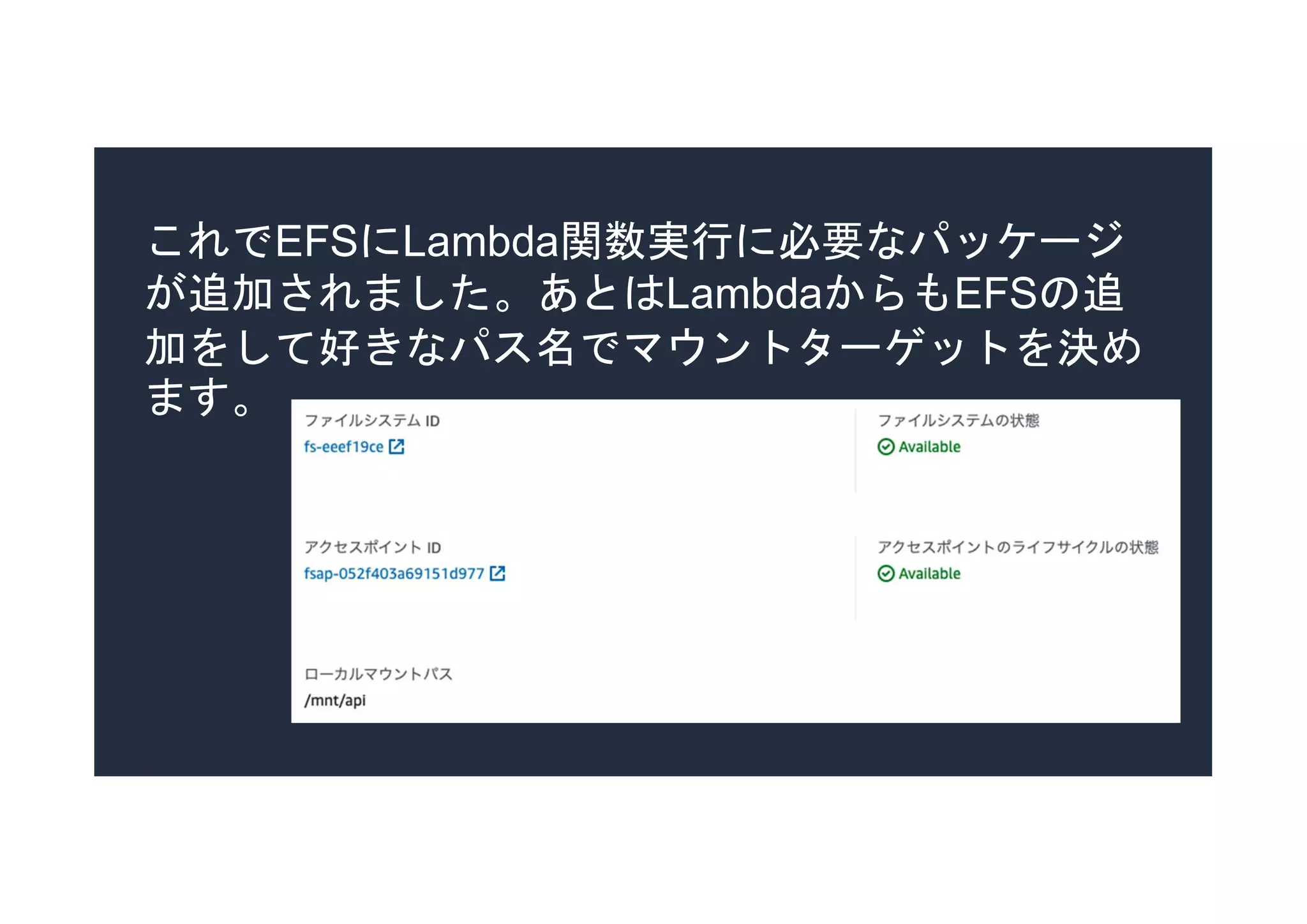 これでEFSにLambda関数実行に必要なパッケージ
が追加されました。あとはLambdaからもEFSの追
加をして好きなパス名でマウントターゲットを決め
ます。
 