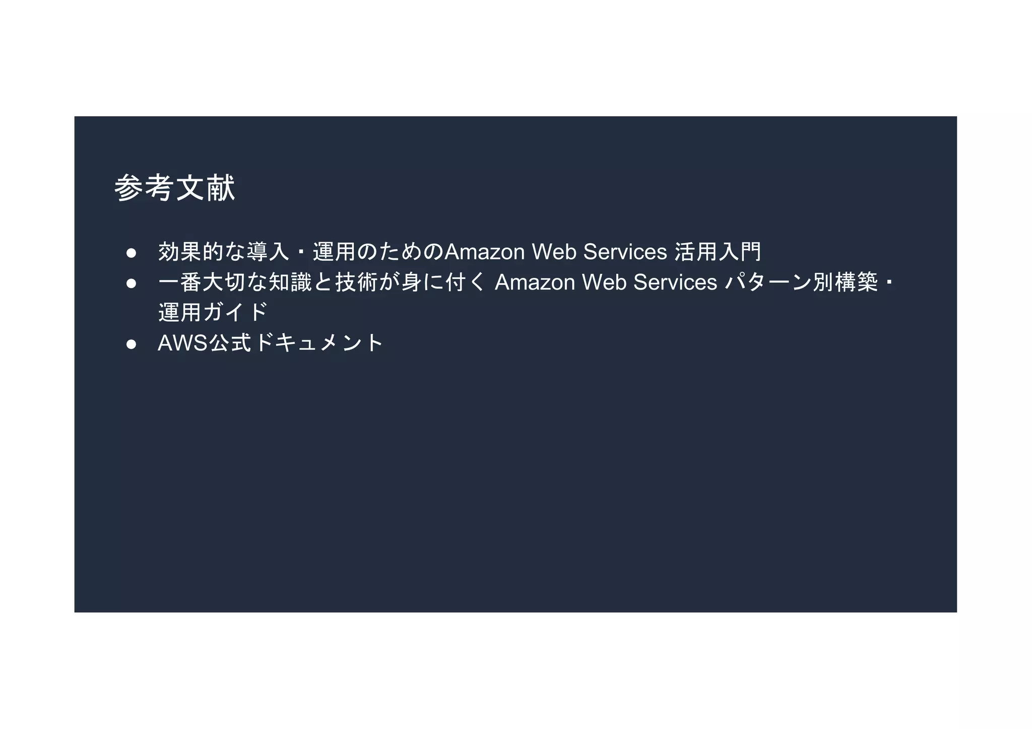 参考文献
● 効果的な導入・運用のためのAmazon Web Services 活用入門
● 一番大切な知識と技術が身に付く Amazon Web Services パターン別構築・
運用ガイド
● AWS公式ドキュメント
 