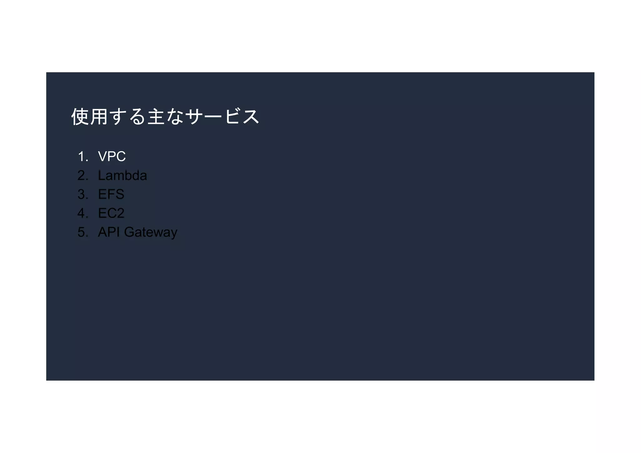 使用する主なサービス
1. VPC
2. Lambda
3. EFS
4. EC2
5. API Gateway
 