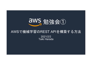 勉強会①
AWSで機械学習のREST APIを構築する方法
2021/2/2
Taiki Harada
 
