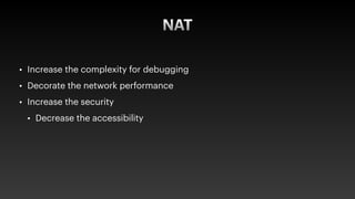 NAT
• Increase the complexity for debugging


• Decorate the network performance


• Increase the security


• Decrease the accessibility
 
