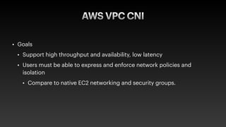 AWS VPC CNI
• Goals


• Support high throughput and availability, low latency


• Users must be able to express and enforc...