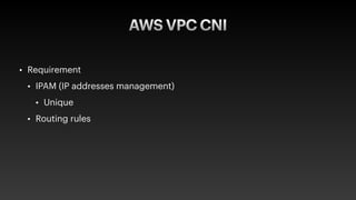 AWS VPC CNI
• Requirement


• IPAM (IP addresses management)


• Unique


• Routing rules
 