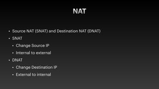 NAT
• Source NAT (SNAT) and Destination NAT (DNAT)


• SNAT


• Change Source IP


• Internal to external


• DNAT


• Cha...