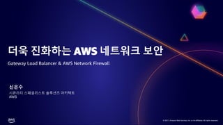 © 2021, Amazon Web Services, Inc. or its affiliates. All rights reserved.
© 2021, Amazon Web Services, Inc. or its affiliates. All rights reserved.
더욱 진화하는 AWS 네트워크 보안
신은수
시큐리티 스페셜리스트 솔루션즈 아키텍트
AWS
Gateway Load Balancer & AWS Network Firewall
 