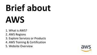 Brief about
AWS
1. What is AWS?
2. AWS Regions
3. Explore Services or Products
4. AWS Training & Certification
5. Website Overview
 