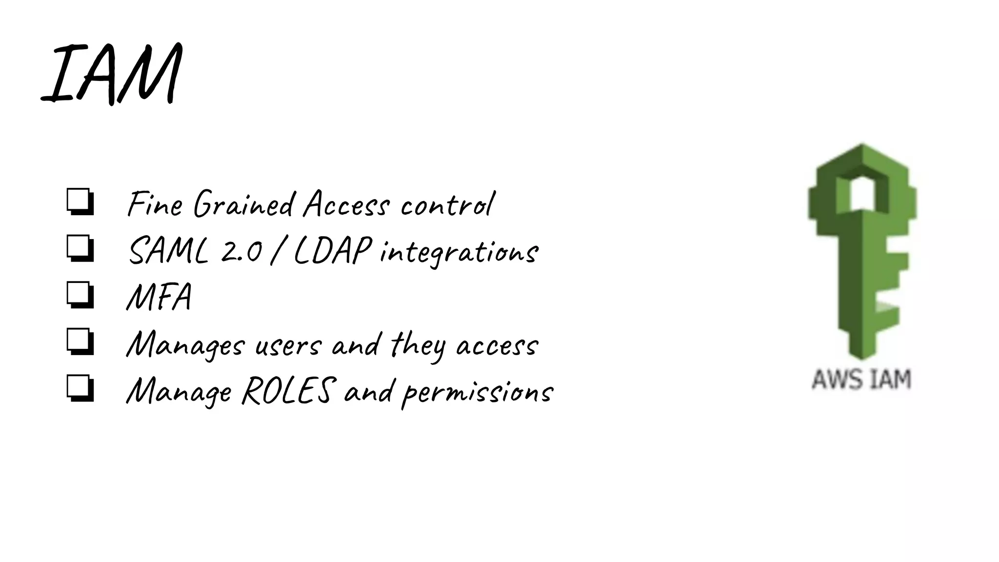 IAM
❏ Fine Grained Access control
❏ SAML 2.0 / LDAP integrations
❏ MFA
❏ Manages users and they access
❏ Manage ROLES and permissions
 