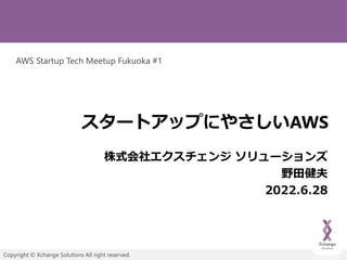Copyright © Xchange Solutions All right reserved.
スタートアップにやさしいAWS
株式会社エクスチェンジ ソリューションズ
野田健夫
2022.6.28
AWS Startup Tech Meetup Fukuoka #1
 