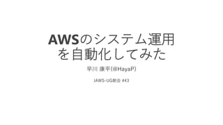 AWSのシステム運用
を自動化してみた
早川 康平(@HayaP)
JAWS-UG朝会 #43
 