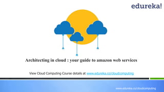 www.edureka.co/cloudcomputing
Architecting in cloud : your guide to amazon web services
View Cloud Computing Course details at www.edureka.co/cloudcomputing
 