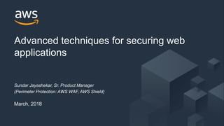 © 2018, Amazon Web Services, Inc. or its Affiliates. All rights reserved.
Advanced techniques for securing web
applications
Sundar Jayashekar, Sr. Product Manager
(Perimeter Protection: AWS WAF, AWS Shield)
March, 2018
 