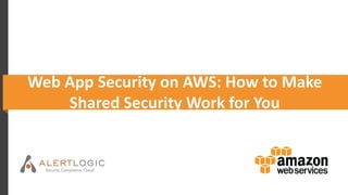 Web App Security on AWS: How to Make
Shared Security Work for You
 