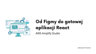Od Figmy do gotowej
aplikacji React
AWS Amplify Studio
Aleksander Patschek
 