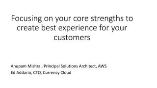 Focusing on your core strengths to
create best experience for your
customers
Anupam Mishra , Principal Solutions Architect, AWS
Ed Addario, CTO, Currency Cloud
 
