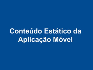 Conteúdo Estático da
  Aplicação Móvel
 