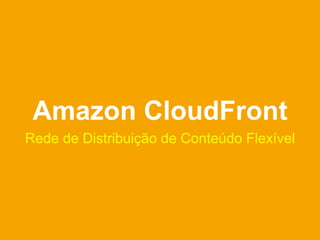 Amazon CloudFront
Rede de Distribuição de Conteúdo Flexível
 