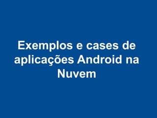 Exemplos e cases de
aplicações Android na
       Nuvem
 