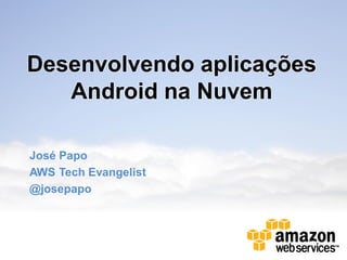 Desenvolvendo aplicações
   Android na Nuvem

José Papo
AWS Tech Evangelist
@josepapo
 