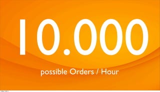 10.000possible Orders / Hour
Freitag, 3. Mai 13
 