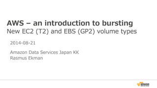 AWS – an introduction to bursting
New EC2 (T2) and EBS (GP2) volume types
2014-08-21
Amazon Data Services Japan KK
Rasmus Ekman
 