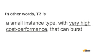 In other words, T2 is
a small instance type, with very high
cost-performance, that can burst
 