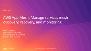 © 2019, Amazon Web Services, Inc. or its affiliates. All rights reserved.S U M M I T
AWS App Mesh: Manage services mesh
discovery, recovery, and monitoring
Brent Langston
Sr. Developer Advocate
AWS Containers & App Mesh
Amazon Web Services
M A D 3 0 2
 