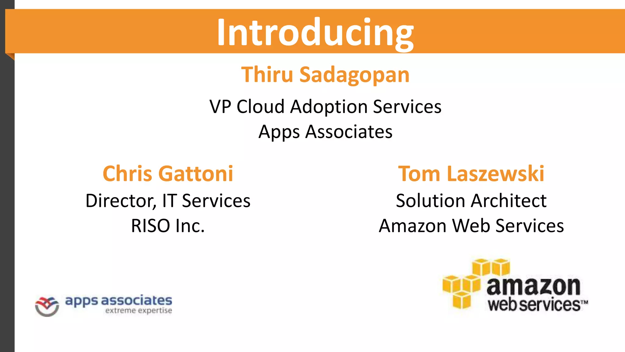 Introducing
Tom Laszewski
Solution Architect
Amazon Web Services
Chris Gattoni
Director, IT Services
RISO Inc.
Thiru Sadagopan
VP Cloud Adoption Services
Apps Associates
 