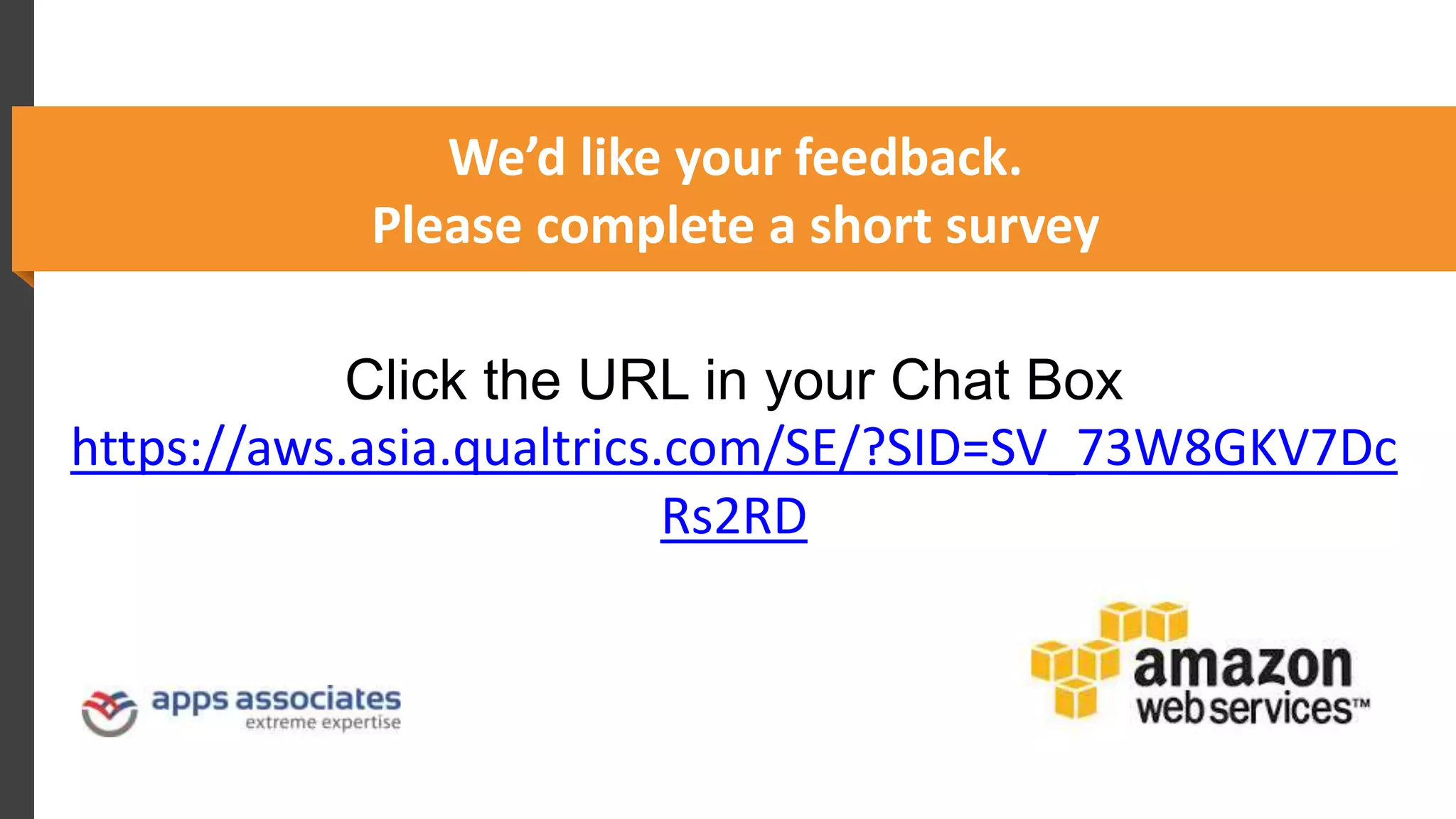 We’d like your feedback.
Please complete a short survey
Click the URL in your Chat Box
https://aws.asia.qualtrics.com/SE/?SID=SV_73W8GKV7Dc
Rs2RD
 