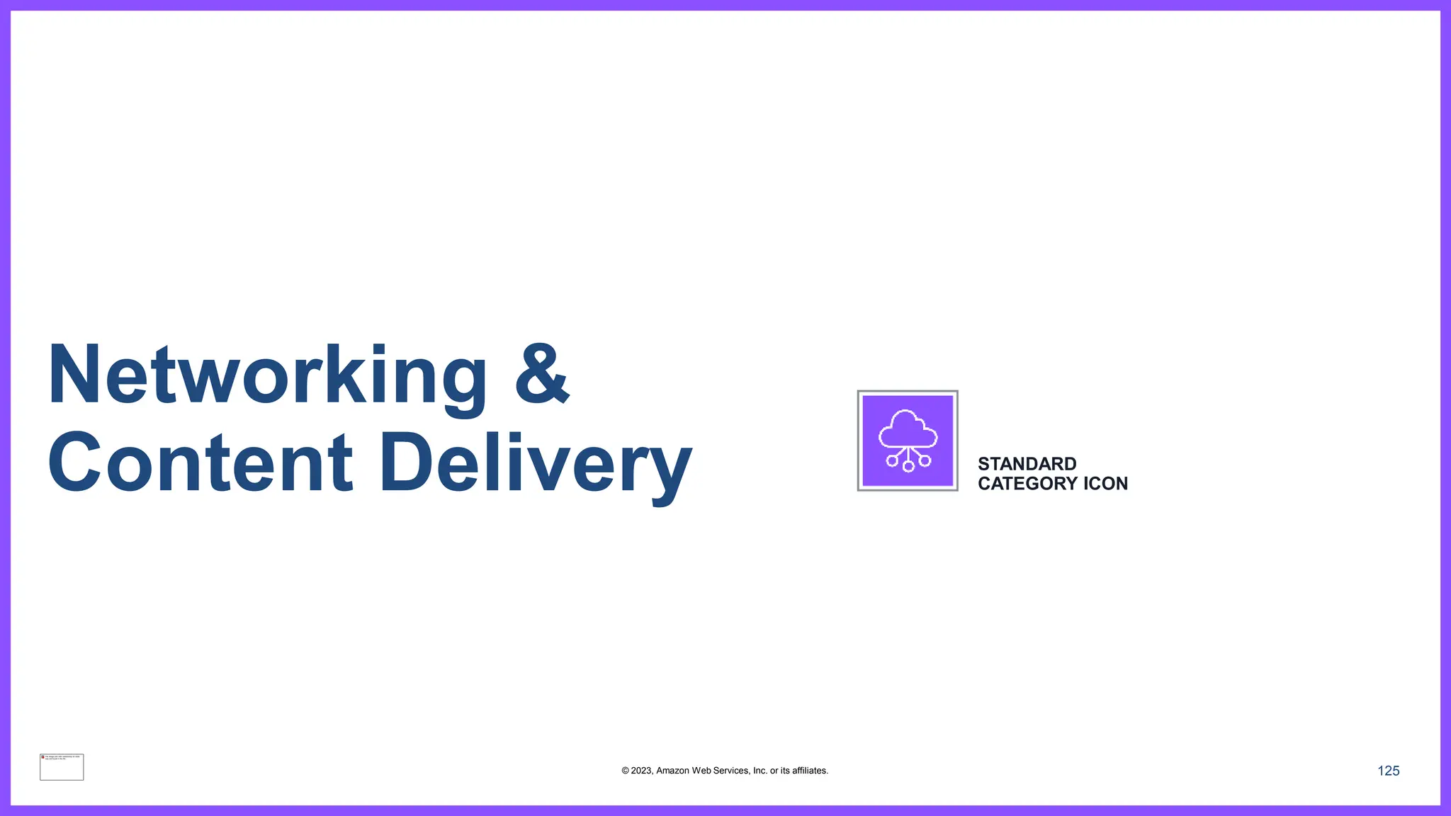 125
Networking &
Content Delivery STANDARD
CATEGORY ICON
© 2023, Amazon Web Services, Inc. or its affiliates.
 