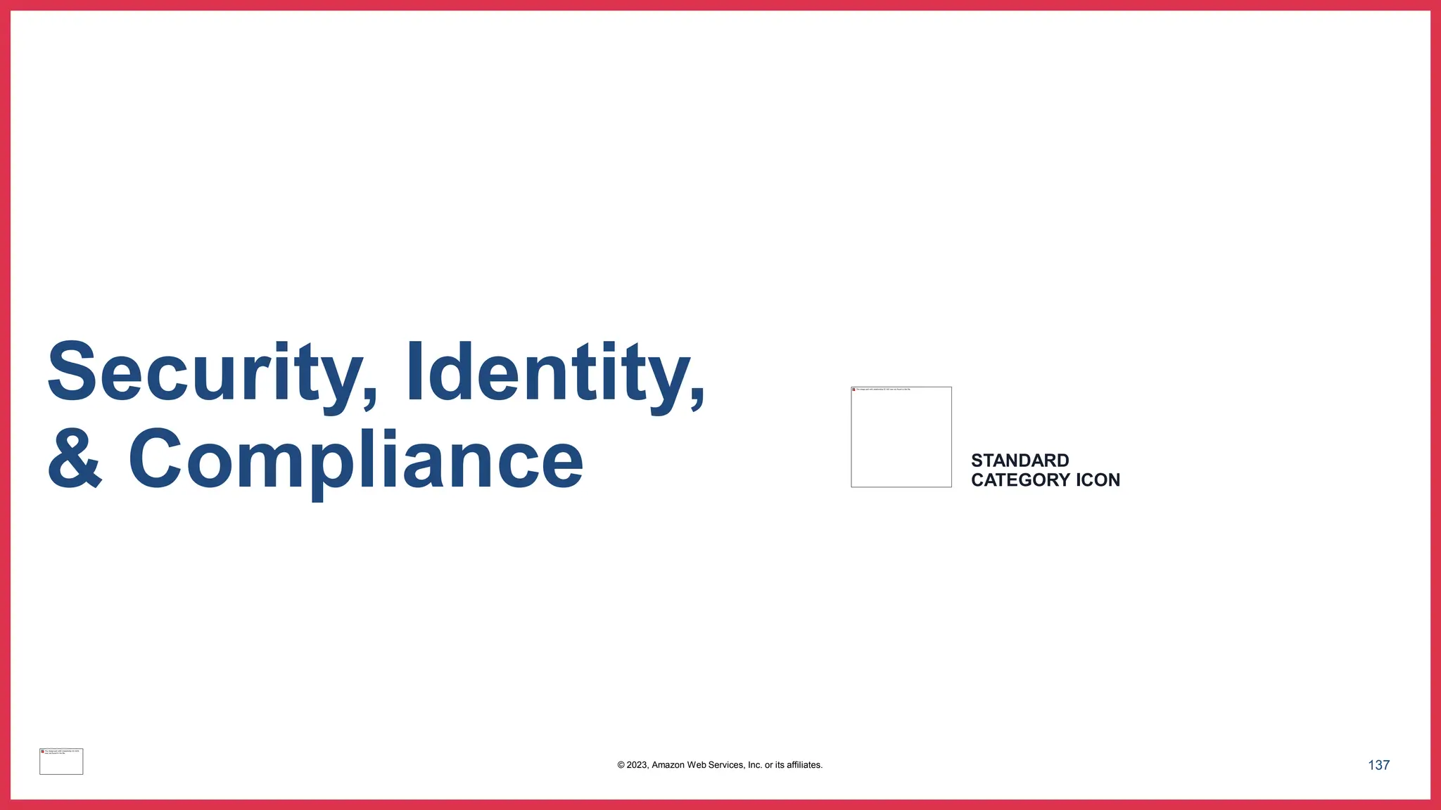 137
Security, Identity,
& Compliance STANDARD
CATEGORY ICON
© 2023, Amazon Web Services, Inc. or its affiliates.
 
